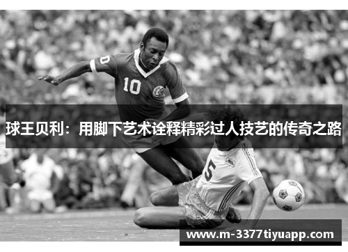 球王贝利：用脚下艺术诠释精彩过人技艺的传奇之路