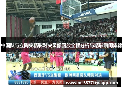 中国队与立陶宛精彩对决录像回放全程分析与精彩瞬间集锦