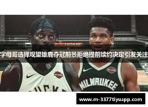 字母哥选择观望雄鹿夺冠前景拒绝提前续约决定引发关注