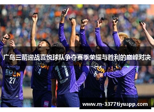 广岛三箭迎战喜悦球队争夺赛季荣耀与胜利的巅峰对决