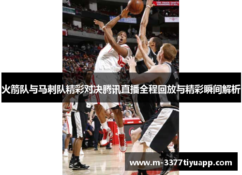 火箭队与马刺队精彩对决腾讯直播全程回放与精彩瞬间解析