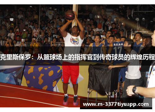 克里斯保罗：从篮球场上的指挥官到传奇球员的辉煌历程