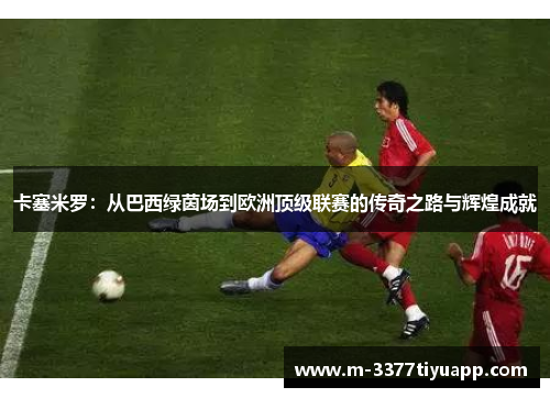 卡塞米罗：从巴西绿茵场到欧洲顶级联赛的传奇之路与辉煌成就
